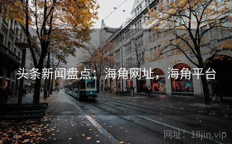 头条新闻盘点：海角网址，海角平台