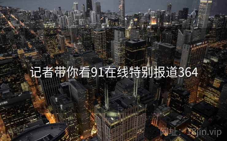 记者带你看91在线特别报道364