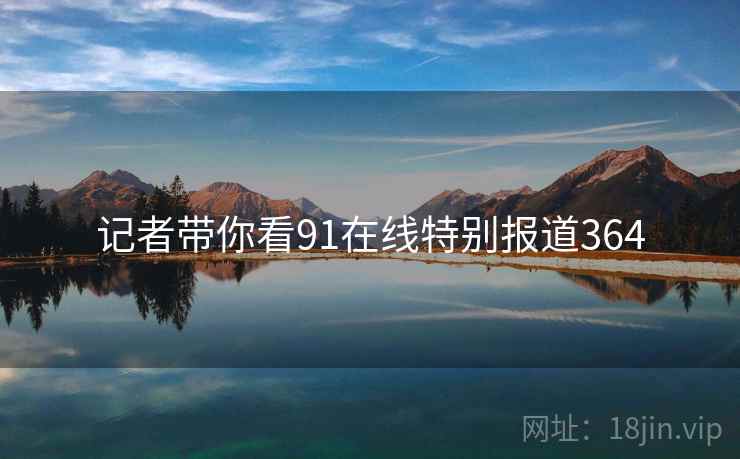 记者带你看91在线特别报道364