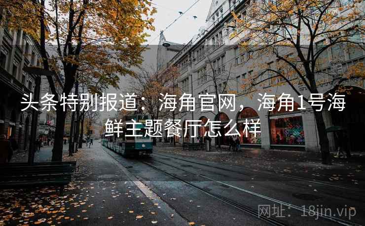 头条特别报道：海角官网，海角1号海鲜主题餐厅怎么样