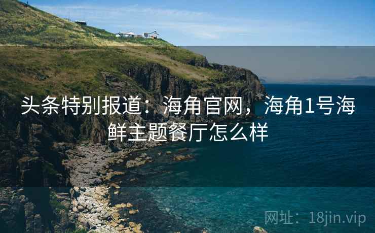 头条特别报道：海角官网，海角1号海鲜主题餐厅怎么样