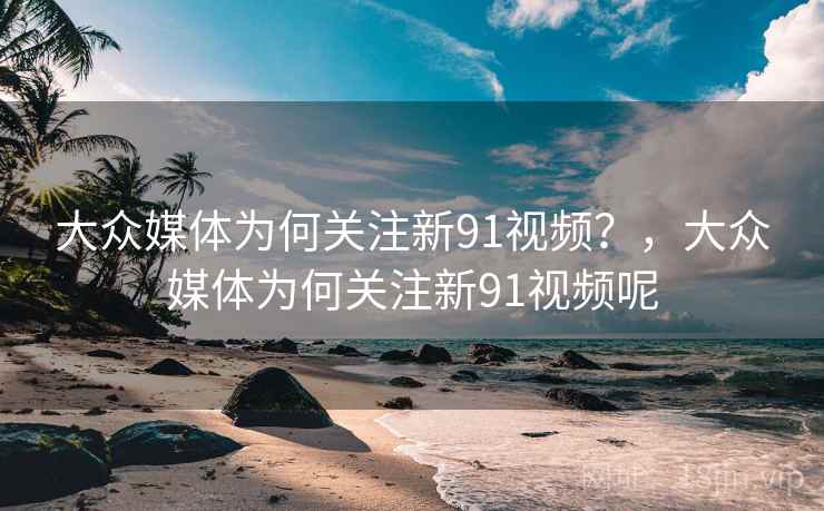 大众媒体为何关注新91视频？，大众媒体为何关注新91视频呢