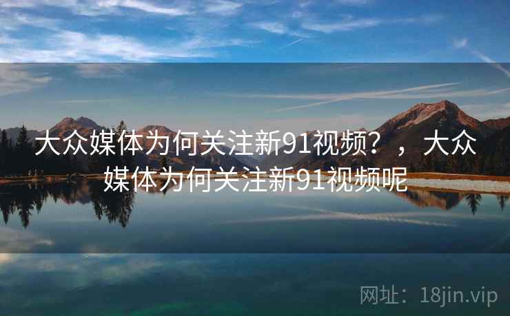 大众媒体为何关注新91视频？，大众媒体为何关注新91视频呢