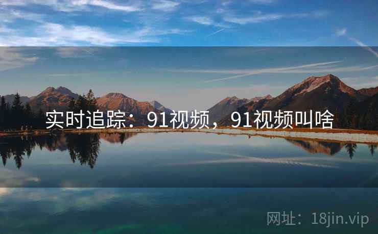 实时追踪：91视频，91视频叫啥