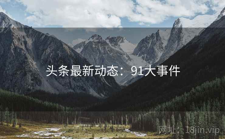 头条最新动态：91大事件