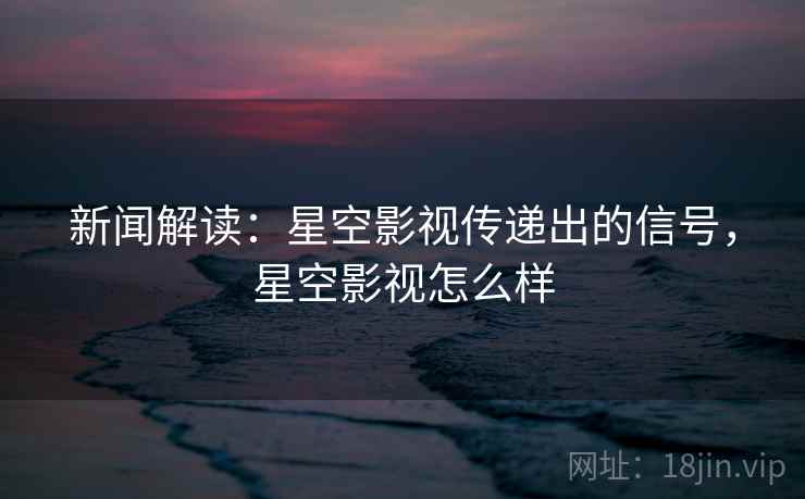 新闻解读：星空影视传递出的信号，星空影视怎么样