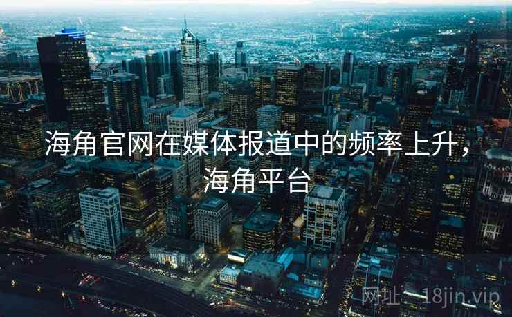海角官网在媒体报道中的频率上升，海角平台