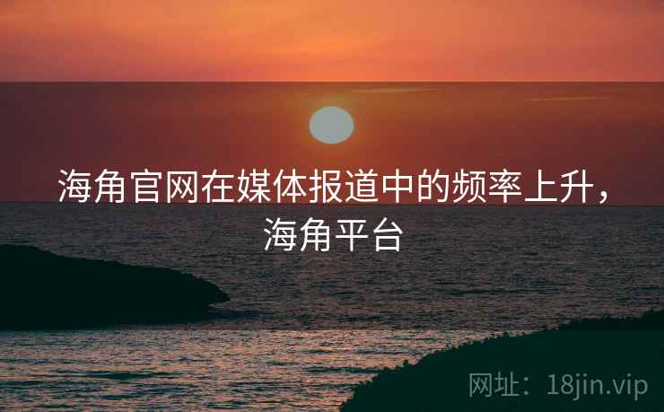 海角官网在媒体报道中的频率上升，海角平台