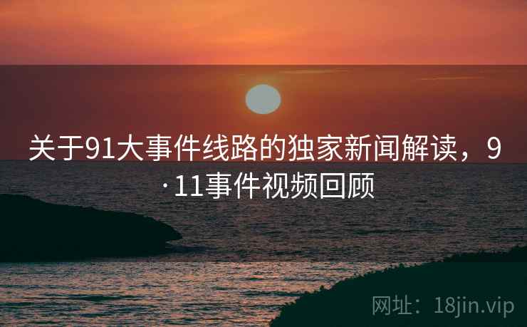 关于91大事件线路的独家新闻解读，9·11事件视频回顾
