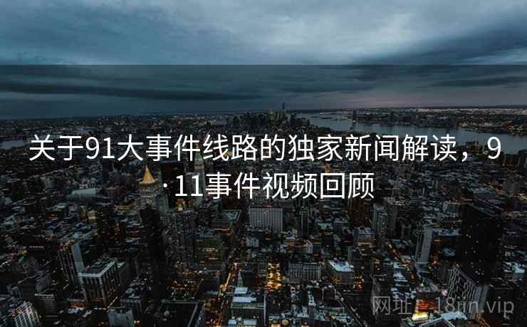关于91大事件线路的独家新闻解读，9·11事件视频回顾