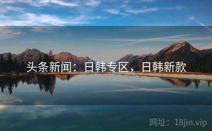 头条新闻：日韩专区，日韩新款