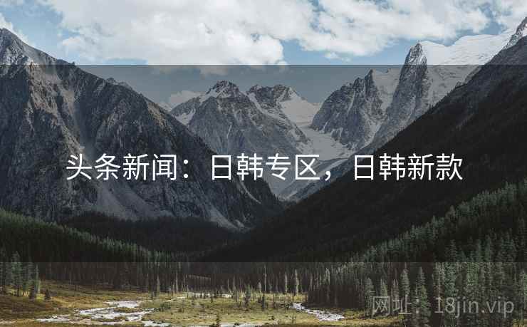 头条新闻：日韩专区，日韩新款
