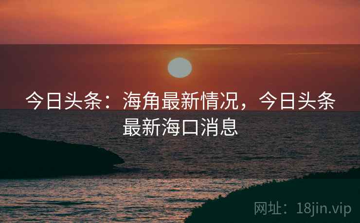 今日头条：海角最新情况，今日头条最新海口消息