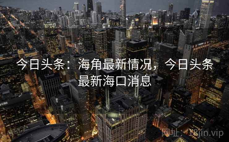 今日头条：海角最新情况，今日头条最新海口消息