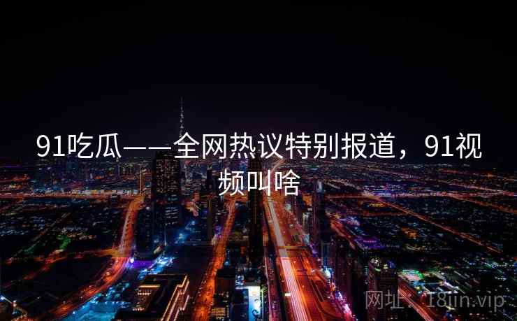 91吃瓜——全网热议特别报道，91视频叫啥
