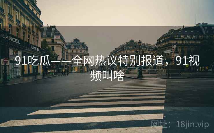 91吃瓜——全网热议特别报道，91视频叫啥