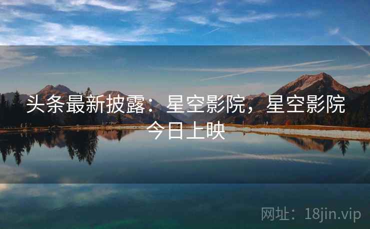 头条最新披露：星空影院，星空影院今日上映