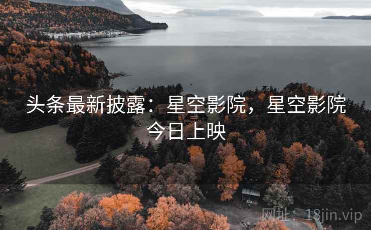 头条最新披露：星空影院，星空影院今日上映
