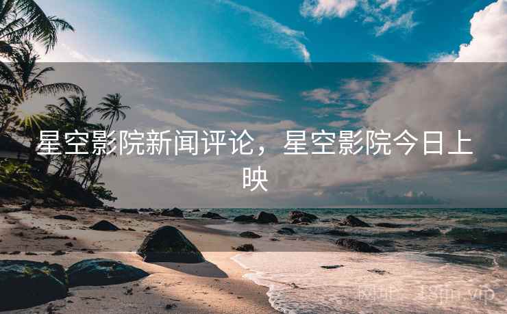 星空影院新闻评论，星空影院今日上映
