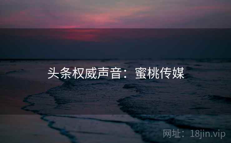 头条权威声音：蜜桃传媒