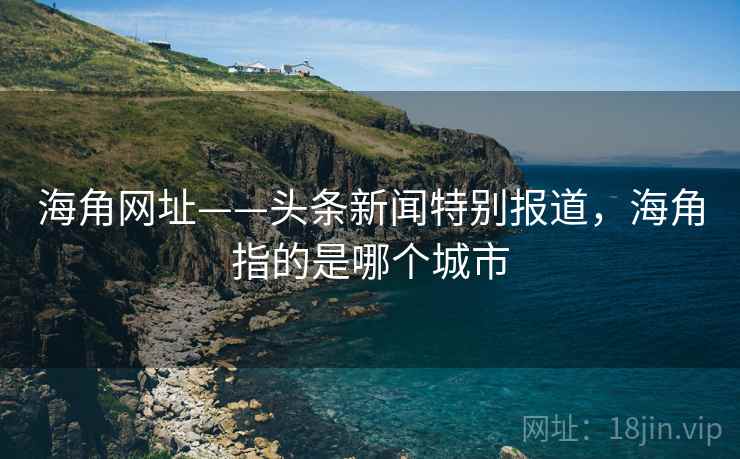 海角网址——头条新闻特别报道，海角指的是哪个城市