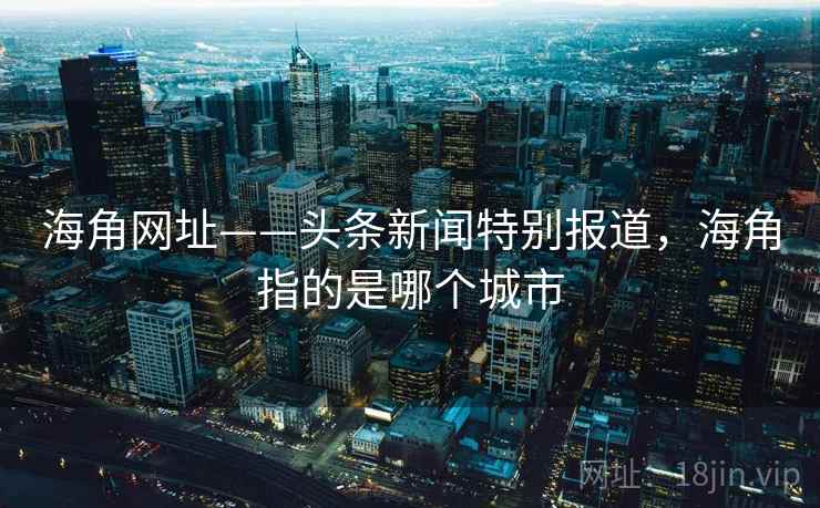海角网址——头条新闻特别报道，海角指的是哪个城市