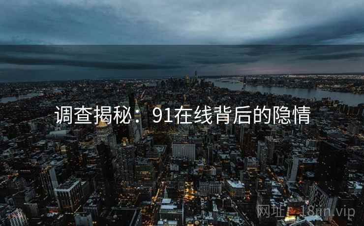 调查揭秘：91在线背后的隐情