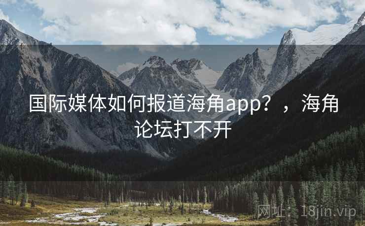 国际媒体如何报道海角app？，海角论坛打不开