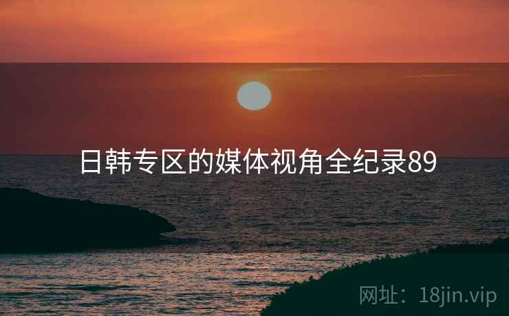 日韩专区的媒体视角全纪录89