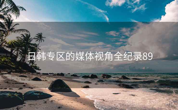 日韩专区的媒体视角全纪录89