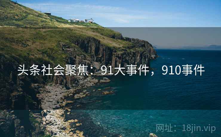 头条社会聚焦：91大事件，910事件
