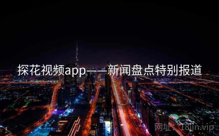 探花视频app——新闻盘点特别报道