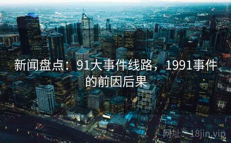 新闻盘点：91大事件线路，1991事件的前因后果