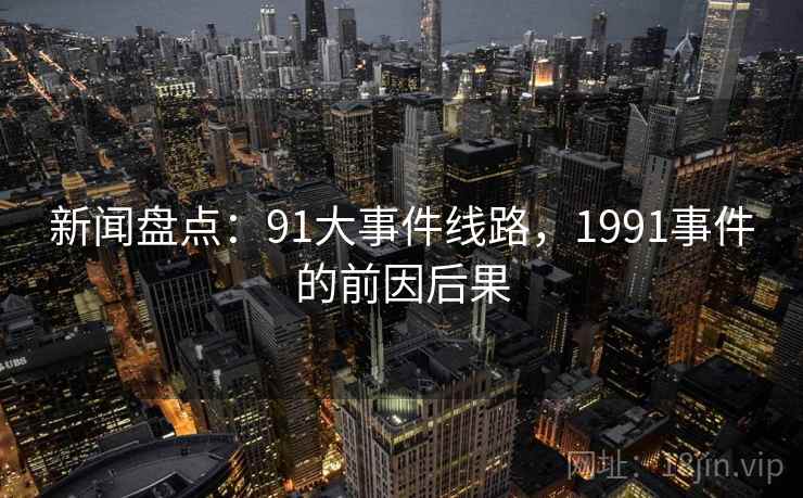 新闻盘点：91大事件线路，1991事件的前因后果