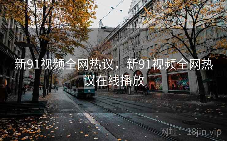 新91视频全网热议，新91视频全网热议在线播放