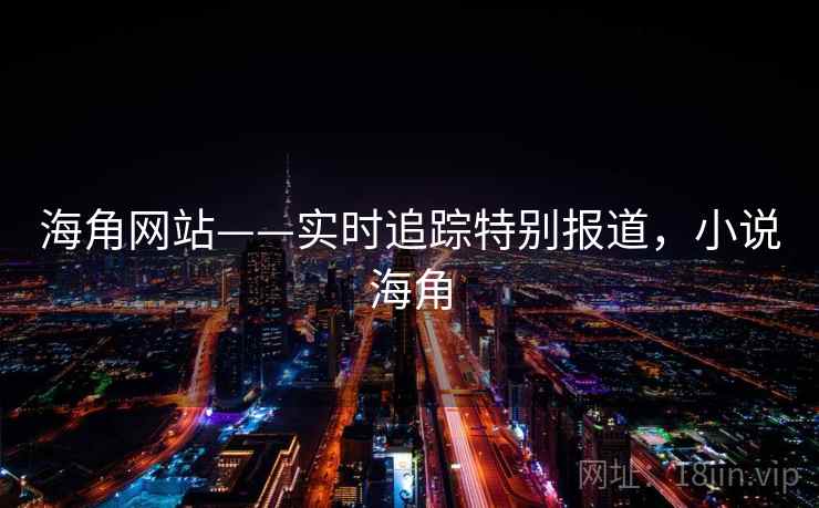 海角网站——实时追踪特别报道，小说海角
