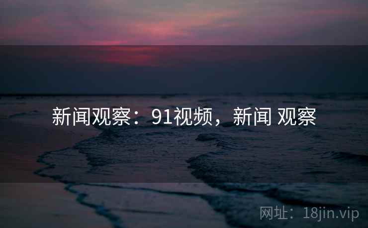 新闻观察：91视频，新闻 观察