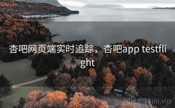 杏吧网页端实时追踪，杏吧app testflight