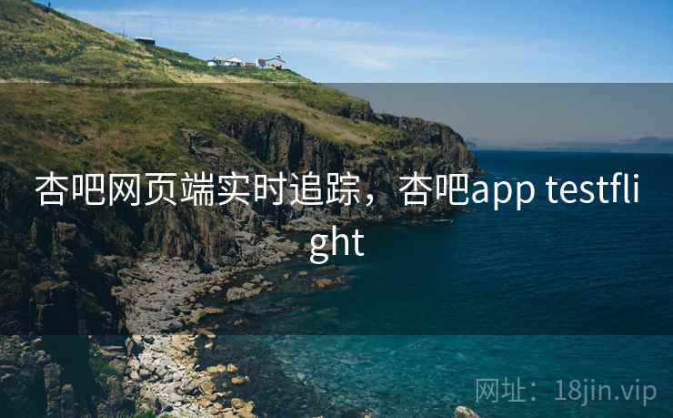 杏吧网页端实时追踪，杏吧app testflight