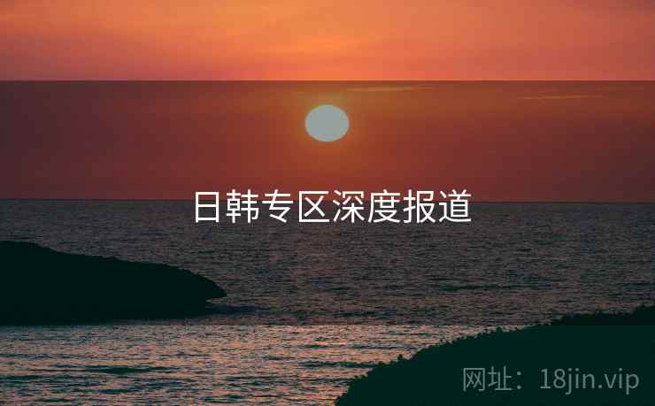 日韩专区深度报道
