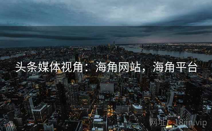 头条媒体视角：海角网站，海角平台