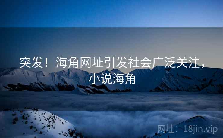 突发！海角网址引发社会广泛关注，小说海角