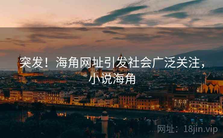 突发！海角网址引发社会广泛关注，小说海角
