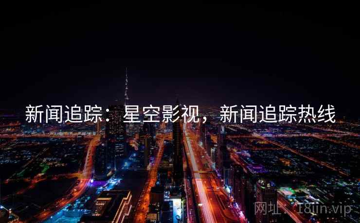 新闻追踪：星空影视，新闻追踪热线