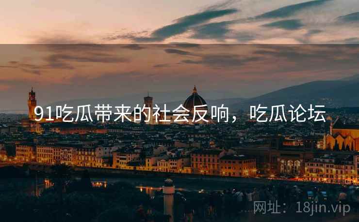 91吃瓜带来的社会反响，吃瓜论坛