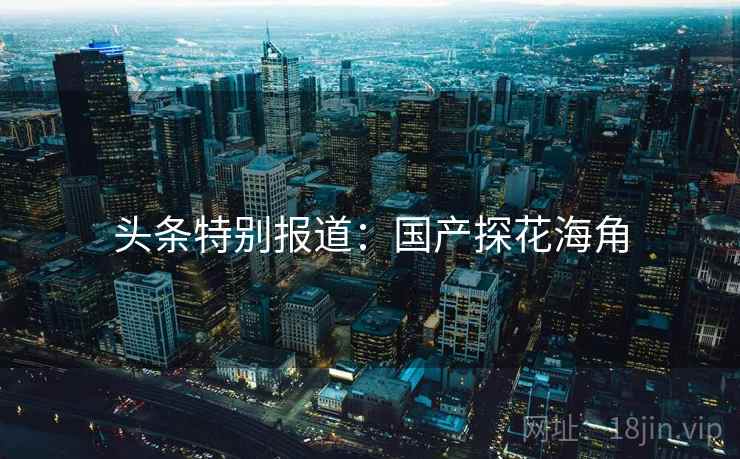 头条特别报道：国产探花海角