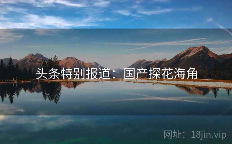 头条特别报道：国产探花海角