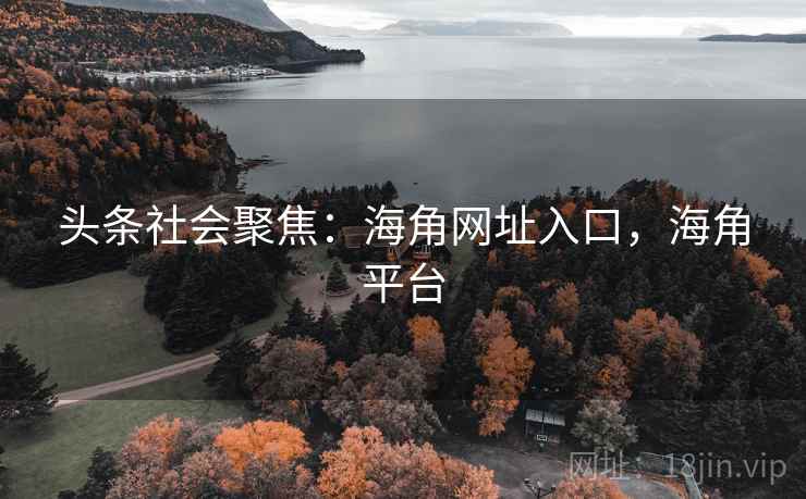 头条社会聚焦：海角网址入口，海角平台