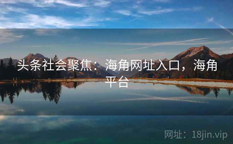 头条社会聚焦：海角网址入口，海角平台