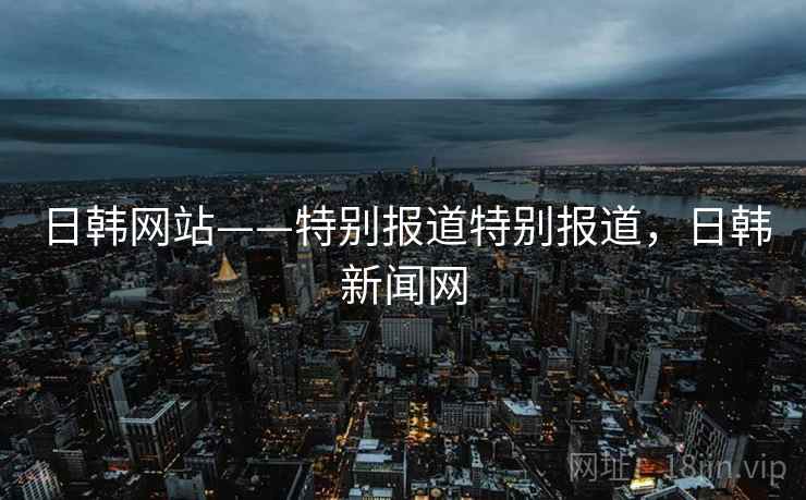 日韩网站——特别报道特别报道，日韩新闻网